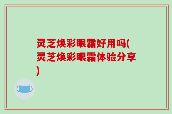 灵芝焕彩眼霜好用吗(灵芝焕彩眼霜体验分享)-第1张图片-破壁灵芝孢子粉研究指南 灵芝焕彩眼霜好用吗(灵芝焕彩眼霜体验分享)-第1张图片-破壁灵芝孢子粉研究指南