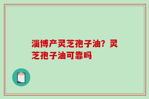 淄博产灵芝孢子油？灵芝孢子油可靠吗-第1张图片-破壁灵芝孢子粉研究指南