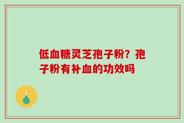 低血糖灵芝孢子粉?孢子粉有补血的功效吗-第1张图片-破壁灵芝孢子粉研究指南 低血糖灵芝孢子粉?孢子粉有补血的功效吗-第1张图片-破壁灵芝孢子粉研究指南