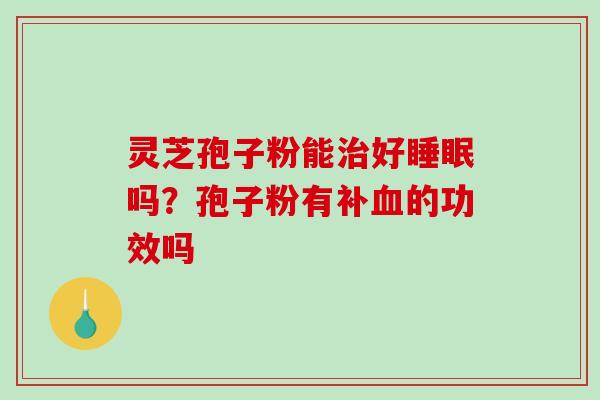 灵芝孢子粉能治好睡眠吗?孢子粉有补血的功效吗-第1张图片-破壁灵芝孢子粉研究指南 灵芝孢子粉能治好睡眠吗?孢子粉有补血的功效吗-第1张图片-破壁灵芝孢子粉研究指南
