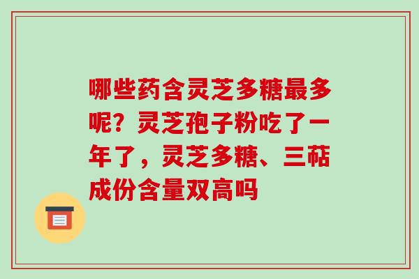 哪些药含灵芝多糖最多呢?灵芝孢子粉吃了一年了,灵芝多糖、三萜成份含量双高吗-第1张图片-破壁灵芝孢子粉研究指南 哪些药含灵芝多糖最多呢?灵芝孢子粉吃了一年了,灵芝多糖、三萜成份含量双高吗-第1张图片-破壁灵芝孢子粉研究指南