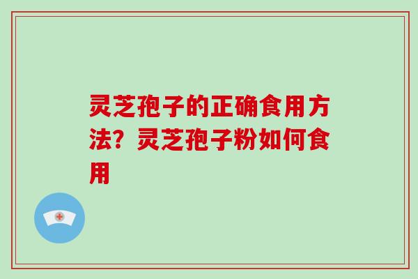 灵芝孢子的正确食用方法?灵芝孢子粉如何食用-第1张图片-破壁灵芝孢子粉研究指南 灵芝孢子的正确食用方法?灵芝孢子粉如何食用-第1张图片-破壁灵芝孢子粉研究指南