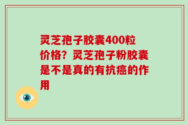 灵芝孢子胶囊400粒价格?灵芝孢子粉胶囊是不是真的有抗癌的作用-第1张图片-破壁灵芝孢子粉研究指南 灵芝孢子胶囊400粒价格?灵芝孢子粉胶囊是不是真的有抗癌的作用-第1张图片-破壁灵芝孢子粉研究指南