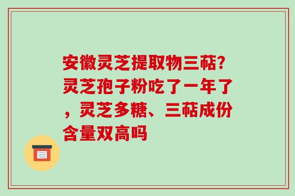 安徽灵芝提取物三萜?灵芝孢子粉吃了一年了,灵芝多糖、三萜成份含量双高吗-第1张图片-破壁灵芝孢子粉研究指南 安徽灵芝提取物三萜?灵芝孢子粉吃了一年了,灵芝多糖、三萜成份含量双高吗-第1张图片-破壁灵芝孢子粉研究指南