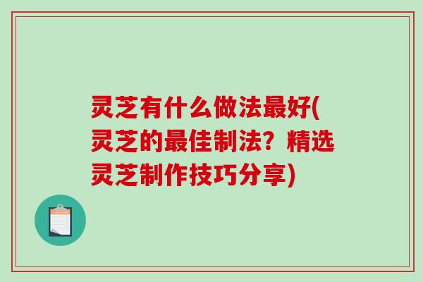 灵芝有什么做法最好(灵芝的最佳制法?精选灵芝制作技巧分享)-第1张图片-破壁灵芝孢子粉研究指南 灵芝有什么做法最好(灵芝的最佳制法?精选灵芝制作技巧分享)-第1张图片-破壁灵芝孢子粉研究指南
