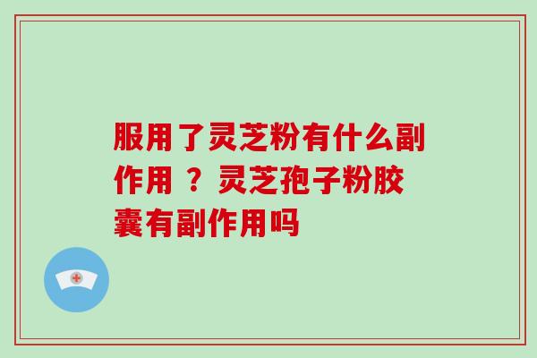 服用了灵芝粉有什么副作用 ?灵芝孢子粉胶囊有副作用吗-第1张图片-破壁灵芝孢子粉研究指南 服用了灵芝粉有什么副作用 ?灵芝孢子粉胶囊有副作用吗-第1张图片-破壁灵芝孢子粉研究指南
