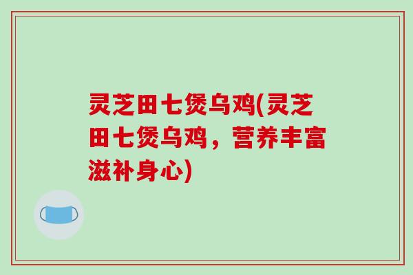 灵芝田七煲乌鸡(灵芝田七煲乌鸡,营养丰富滋补身心)-第1张图片-破壁灵芝孢子粉研究指南 灵芝田七煲乌鸡(灵芝田七煲乌鸡,营养丰富滋补身心)-第1张图片-破壁灵芝孢子粉研究指南