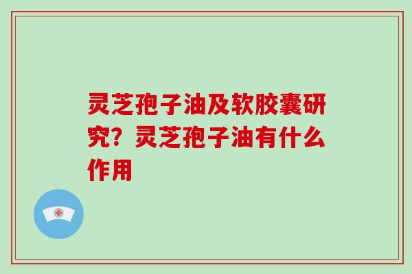 灵芝孢子油及软胶囊研究?灵芝孢子油有什么作用-第1张图片-破壁灵芝孢子粉研究指南 灵芝孢子油及软胶囊研究?灵芝孢子油有什么作用-第1张图片-破壁灵芝孢子粉研究指南
