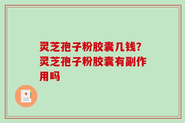 灵芝孢子粉胶囊几钱？灵芝孢子粉胶囊有副作用吗-第1张图片-破壁灵芝孢子粉研究指南