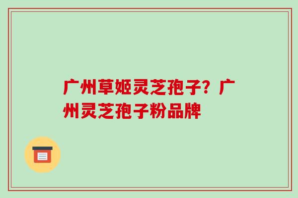 广州草姬灵芝孢子?广州灵芝孢子粉品牌-第1张图片-破壁灵芝孢子粉研究指南 广州草姬灵芝孢子?广州灵芝孢子粉品牌-第1张图片-破壁灵芝孢子粉研究指南