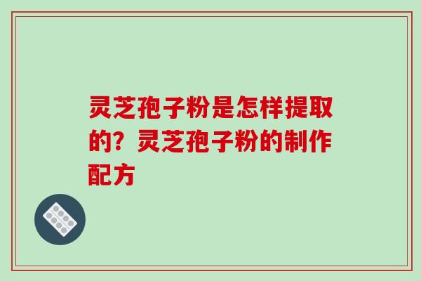灵芝孢子粉是怎样提取的?灵芝孢子粉的制作配方-第1张图片-破壁灵芝孢子粉研究指南 灵芝孢子粉是怎样提取的?灵芝孢子粉的制作配方-第1张图片-破壁灵芝孢子粉研究指南