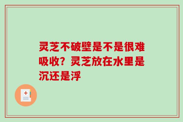 灵芝不破壁是不是很难吸收?灵芝放在水里是沉还是浮-第1张图片-破壁灵芝孢子粉研究指南 灵芝不破壁是不是很难吸收?灵芝放在水里是沉还是浮-第1张图片-破壁灵芝孢子粉研究指南