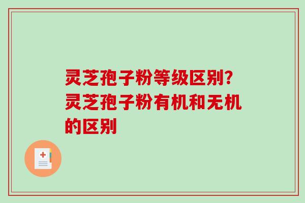 灵芝孢子粉等级区别?灵芝孢子粉有机和无机的区别-第1张图片-破壁灵芝孢子粉研究指南 灵芝孢子粉等级区别?灵芝孢子粉有机和无机的区别-第1张图片-破壁灵芝孢子粉研究指南