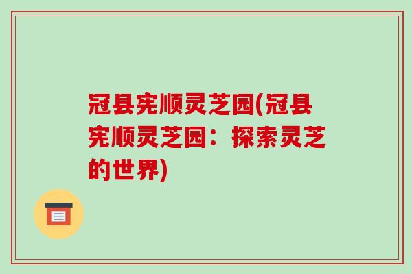 冠县宪顺灵芝园(冠县宪顺灵芝园:探索灵芝的世界)-第1张图片-破壁灵芝孢子粉研究指南 冠县宪顺灵芝园(冠县宪顺灵芝园:探索灵芝的世界)-第1张图片-破壁灵芝孢子粉研究指南