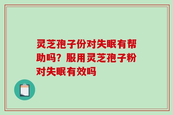 灵芝孢子份对失眠有帮助吗?服用灵芝孢子粉对失眠有效吗-第1张图片-破壁灵芝孢子粉研究指南 灵芝孢子份对失眠有帮助吗?服用灵芝孢子粉对失眠有效吗-第1张图片-破壁灵芝孢子粉研究指南