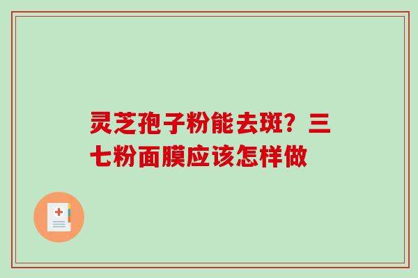 灵芝孢子粉能去斑?三七粉面膜应该怎样做-第1张图片-破壁灵芝孢子粉研究指南 灵芝孢子粉能去斑?三七粉面膜应该怎样做-第1张图片-破壁灵芝孢子粉研究指南
