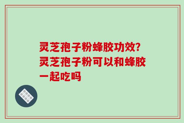 灵芝孢子粉蜂胶功效?灵芝孢子粉可以和蜂胶一起吃吗-第1张图片-破壁灵芝孢子粉研究指南 灵芝孢子粉蜂胶功效?灵芝孢子粉可以和蜂胶一起吃吗-第1张图片-破壁灵芝孢子粉研究指南