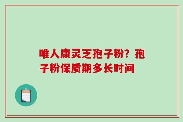 唯人康灵芝孢子粉?孢子粉保质期多长时间-第1张图片-破壁灵芝孢子粉研究指南 唯人康灵芝孢子粉?孢子粉保质期多长时间-第1张图片-破壁灵芝孢子粉研究指南