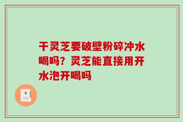 干灵芝要破壁粉碎冲水喝吗?灵芝能直接用开水泡开喝吗-第1张图片-破壁灵芝孢子粉研究指南 干灵芝要破壁粉碎冲水喝吗?灵芝能直接用开水泡开喝吗-第1张图片-破壁灵芝孢子粉研究指南