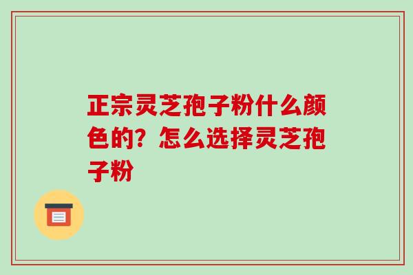 正宗灵芝孢子粉什么颜色的?怎么选择灵芝孢子粉-第1张图片-破壁灵芝孢子粉研究指南 正宗灵芝孢子粉什么颜色的?怎么选择灵芝孢子粉-第1张图片-破壁灵芝孢子粉研究指南