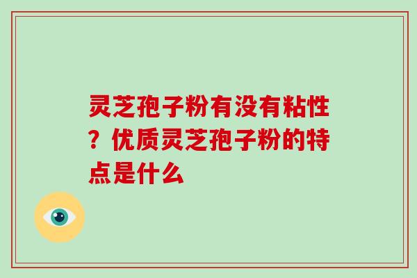 灵芝孢子粉有没有粘性?优质灵芝孢子粉的特点是什么-第1张图片-破壁灵芝孢子粉研究指南 灵芝孢子粉有没有粘性?优质灵芝孢子粉的特点是什么-第1张图片-破壁灵芝孢子粉研究指南