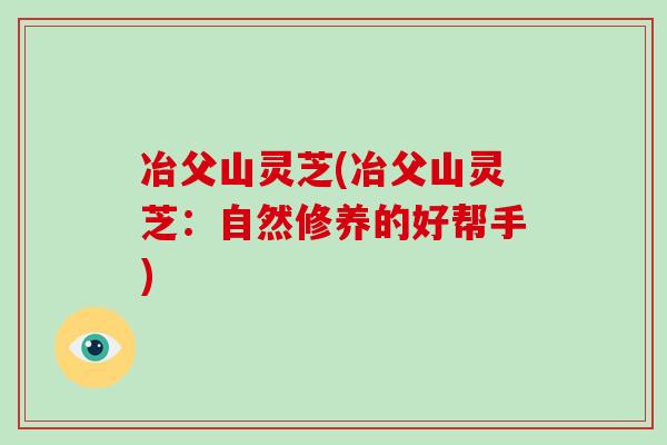 冶父山灵芝(冶父山灵芝：自然修养的好帮手)-第1张图片-破壁灵芝孢子粉研究指南