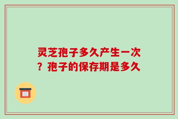 灵芝孢子多久产生一次?孢子的保存期是多久-第1张图片-破壁灵芝孢子粉研究指南 灵芝孢子多久产生一次?孢子的保存期是多久-第1张图片-破壁灵芝孢子粉研究指南
