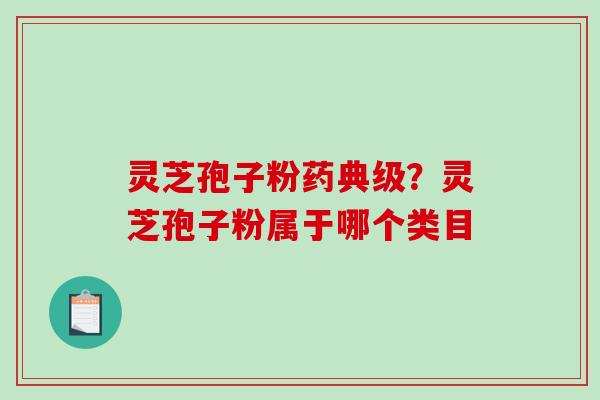 灵芝孢子粉药典级？灵芝孢子粉属于哪个类目-第1张图片-破壁灵芝孢子粉研究指南