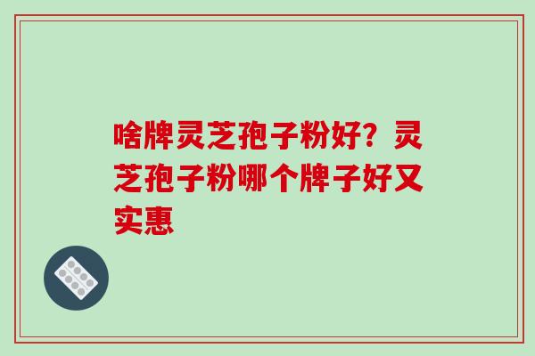 啥牌灵芝孢子粉好?灵芝孢子粉哪个牌子好又实惠-第1张图片-破壁灵芝孢子粉研究指南 啥牌灵芝孢子粉好?灵芝孢子粉哪个牌子好又实惠-第1张图片-破壁灵芝孢子粉研究指南