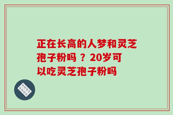 正在长高的人梦和灵芝孢子粉吗 ?20岁可以吃灵芝孢子粉吗-第1张图片-破壁灵芝孢子粉研究指南 正在长高的人梦和灵芝孢子粉吗 ?20岁可以吃灵芝孢子粉吗-第1张图片-破壁灵芝孢子粉研究指南