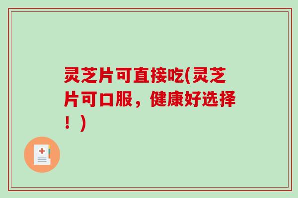 灵芝片可直接吃(灵芝片可口服，健康好选择！)-第1张图片-破壁灵芝孢子粉研究指南