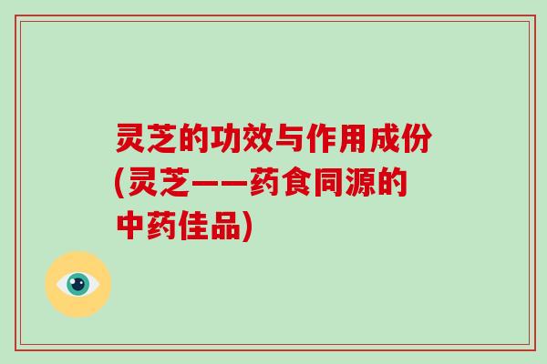 灵芝的功效与作用成份(灵芝——药食同源的中药佳品)-第1张图片-破壁灵芝孢子粉研究指南 灵芝的功效与作用成份(灵芝——药食同源的中药佳品)-第1张图片-破壁灵芝孢子粉研究指南