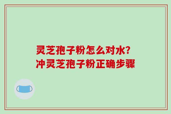 灵芝孢子粉怎么对水?冲灵芝孢子粉正确步骤-第1张图片-破壁灵芝孢子粉研究指南 灵芝孢子粉怎么对水?冲灵芝孢子粉正确步骤-第1张图片-破壁灵芝孢子粉研究指南