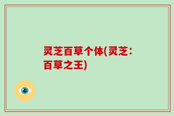 灵芝百草个体(灵芝：百草之王)-第1张图片-破壁灵芝孢子粉研究指南