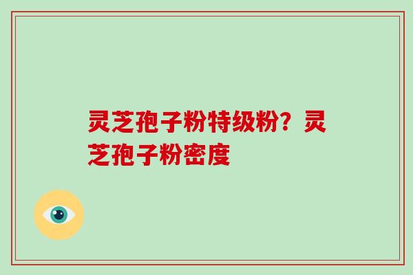 灵芝孢子粉特级粉?灵芝孢子粉密度-第1张图片-破壁灵芝孢子粉研究指南 灵芝孢子粉特级粉?灵芝孢子粉密度-第1张图片-破壁灵芝孢子粉研究指南