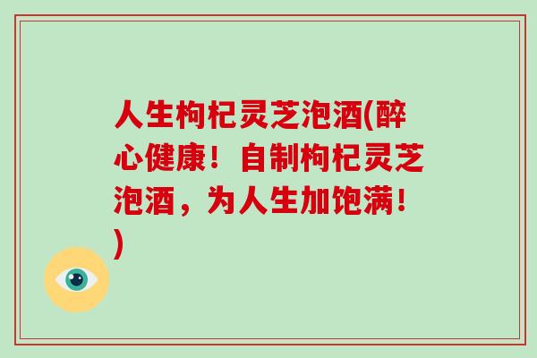 人生枸杞灵芝泡酒(醉心健康!自制枸杞灵芝泡酒,为人生加饱满!)-第1张图片-破壁灵芝孢子粉研究指南 人生枸杞灵芝泡酒(醉心健康!自制枸杞灵芝泡酒,为人生加饱满!)-第1张图片-破壁灵芝孢子粉研究指南
