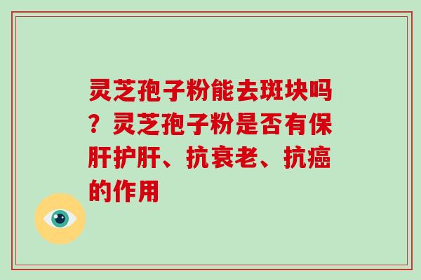 灵芝孢子粉能去斑块吗?灵芝孢子粉是否有保肝护肝、抗衰老、抗癌的作用-第1张图片-破壁灵芝孢子粉研究指南 灵芝孢子粉能去斑块吗?灵芝孢子粉是否有保肝护肝、抗衰老、抗癌的作用-第1张图片-破壁灵芝孢子粉研究指南