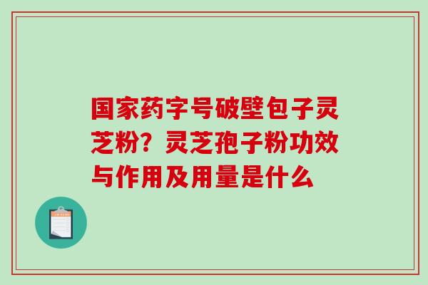 国家药字号破壁包子灵芝粉?灵芝孢子粉功效与作用及用量是什么-第1张图片-破壁灵芝孢子粉研究指南 国家药字号破壁包子灵芝粉?灵芝孢子粉功效与作用及用量是什么-第1张图片-破壁灵芝孢子粉研究指南