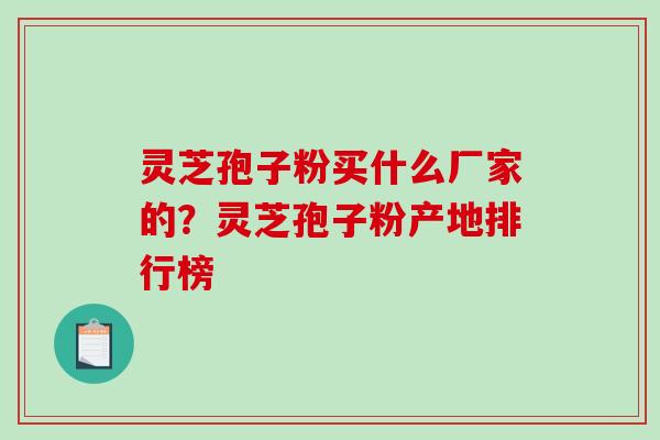 灵芝孢子粉买什么厂家的？灵芝孢子粉产地排行榜-第1张图片-破壁灵芝孢子粉研究指南