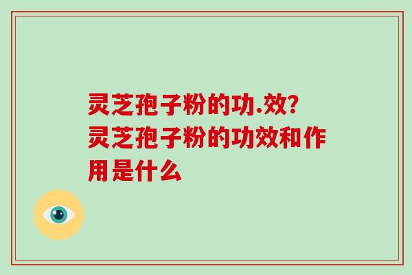 灵芝孢子粉的功.效?灵芝孢子粉的功效和作用是什么-第1张图片-破壁灵芝孢子粉研究指南 灵芝孢子粉的功.效?灵芝孢子粉的功效和作用是什么-第1张图片-破壁灵芝孢子粉研究指南