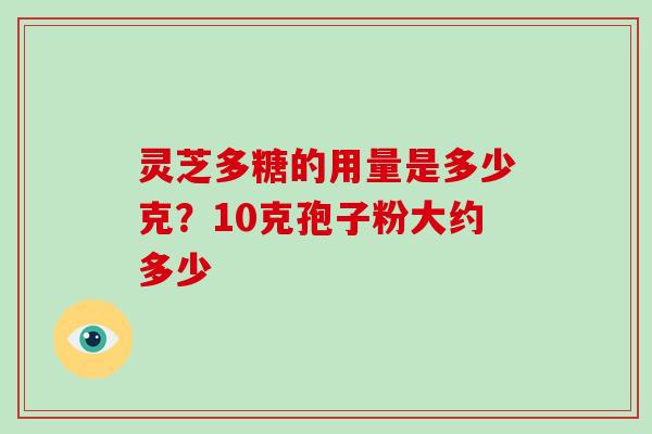 灵芝多糖的用量是多少克?10克孢子粉大约多少-第1张图片-破壁灵芝孢子粉研究指南 灵芝多糖的用量是多少克?10克孢子粉大约多少-第1张图片-破壁灵芝孢子粉研究指南