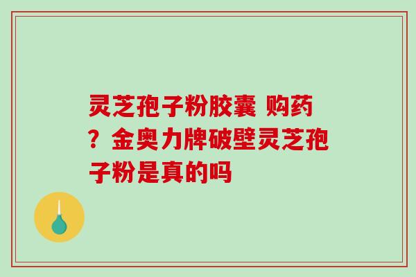 灵芝孢子粉胶囊 购药?金奥力牌破壁灵芝孢子粉是真的吗-第1张图片-破壁灵芝孢子粉研究指南 灵芝孢子粉胶囊 购药?金奥力牌破壁灵芝孢子粉是真的吗-第1张图片-破壁灵芝孢子粉研究指南