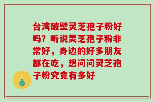 台湾破壁灵芝孢子粉好吗？听说灵芝孢子粉非常好，身边的好多朋友都在吃，想问问灵芝孢子粉究竟有多好-第1张图片-破壁灵芝孢子粉研究指南