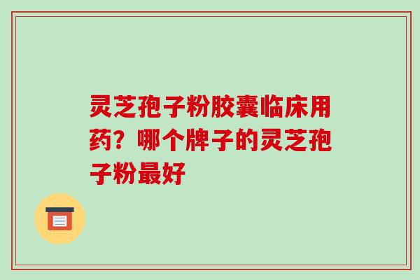灵芝孢子粉胶囊临床用药？哪个牌子的灵芝孢子粉最好-第1张图片-破壁灵芝孢子粉研究指南