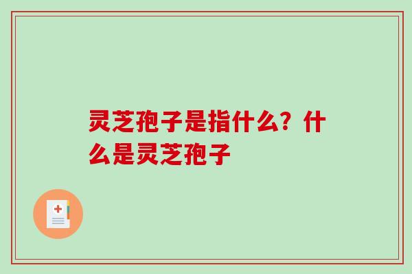 灵芝孢子是指什么？什么是灵芝孢子-第1张图片-破壁灵芝孢子粉研究指南