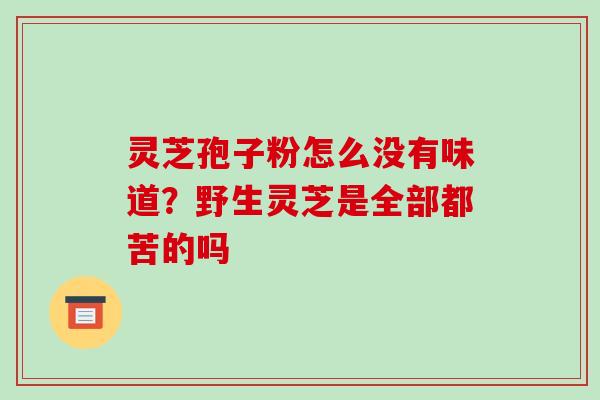 灵芝孢子粉怎么没有味道?野生灵芝是全部都苦的吗-第1张图片-破壁灵芝孢子粉研究指南 灵芝孢子粉怎么没有味道?野生灵芝是全部都苦的吗-第1张图片-破壁灵芝孢子粉研究指南