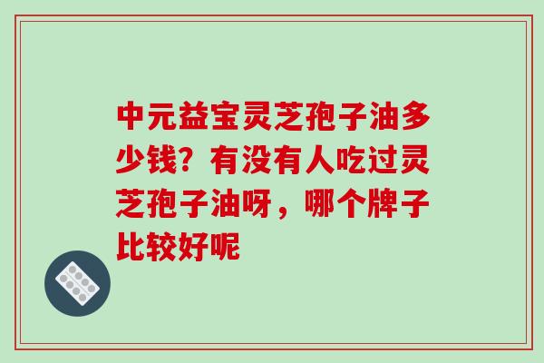中元益宝灵芝孢子油多少钱?有没有人吃过灵芝孢子油呀,哪个牌子比较好呢-第1张图片-破壁灵芝孢子粉研究指南 中元益宝灵芝孢子油多少钱?有没有人吃过灵芝孢子油呀,哪个牌子比较好呢-第1张图片-破壁灵芝孢子粉研究指南