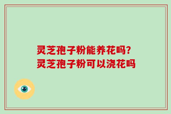 灵芝孢子粉能养花吗?灵芝孢子粉可以浇花吗-第1张图片-破壁灵芝孢子粉研究指南 灵芝孢子粉能养花吗?灵芝孢子粉可以浇花吗-第1张图片-破壁灵芝孢子粉研究指南