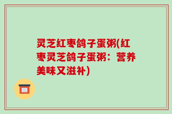 灵芝红枣鸽子蛋粥(红枣灵芝鸽子蛋粥:营养美味又滋补)-第1张图片-破壁灵芝孢子粉研究指南 灵芝红枣鸽子蛋粥(红枣灵芝鸽子蛋粥:营养美味又滋补)-第1张图片-破壁灵芝孢子粉研究指南