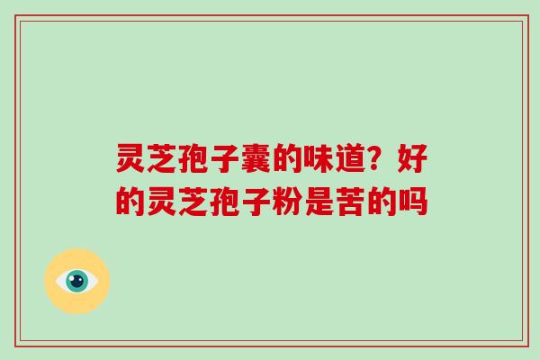 灵芝孢子囊的味道？好的灵芝孢子粉是苦的吗-第1张图片-破壁灵芝孢子粉研究指南